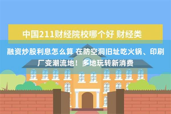 融资炒股利息怎么算 在防空洞旧址吃火锅、印刷厂变潮流地！多地玩转新消费