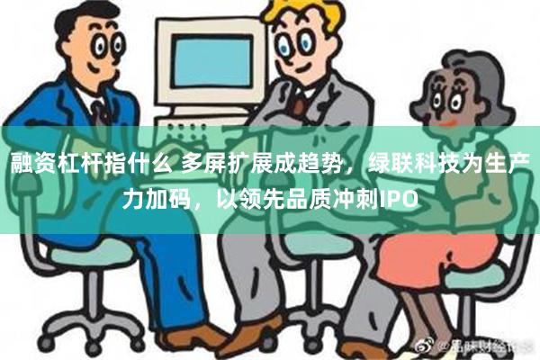 融资杠杆指什么 多屏扩展成趋势，绿联科技为生产力加码，以领先品质冲刺IPO