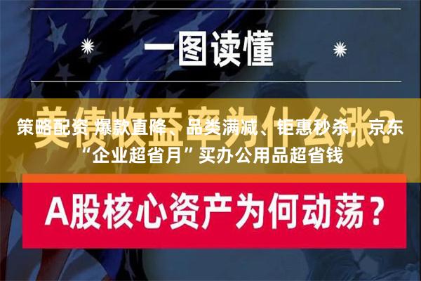 策略配资 爆款直降、品类满减、钜惠秒杀，京东“企业超省月”买办公用品超省钱