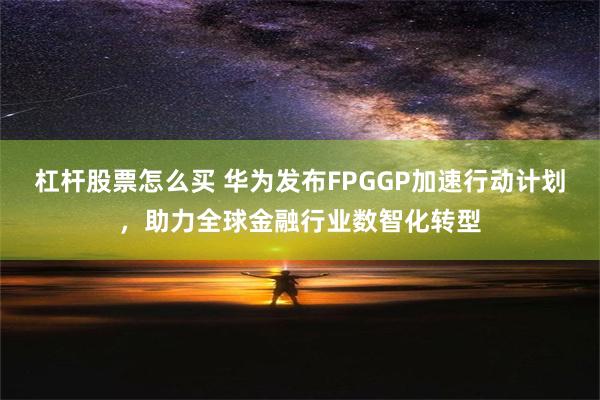 杠杆股票怎么买 华为发布FPGGP加速行动计划，助力全球金融行业数智化转型