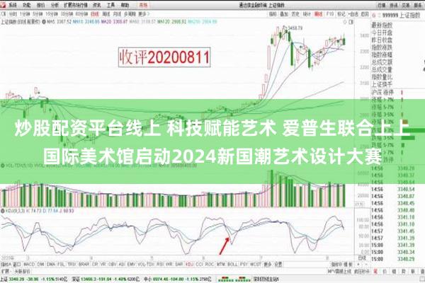 炒股配资平台线上 科技赋能艺术 爱普生联合上上国际美术馆启动2024新国潮艺术设计大赛