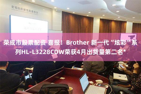 荣成市股票配资 喜报！Brother 新一代“炫彩”系列HL-L3228CDW荣获4月出货量第二名*