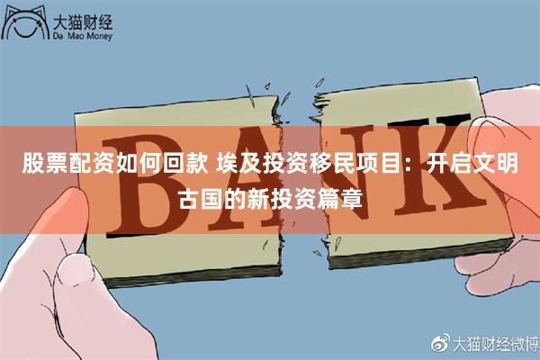 股票配资如何回款 埃及投资移民项目：开启文明古国的新投资篇章