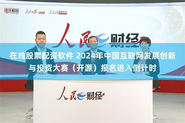 在线股票配资软件 2024年中国互联网发展创新与投资大赛（开源）报名进入倒计时