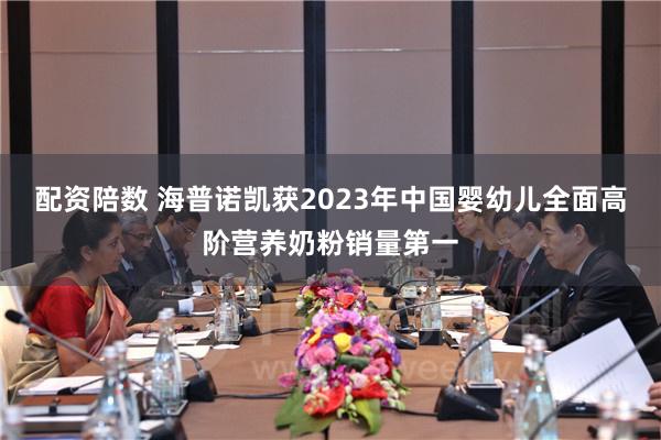 配资陪数 海普诺凯获2023年中国婴幼儿全面高阶营养奶粉销量第一