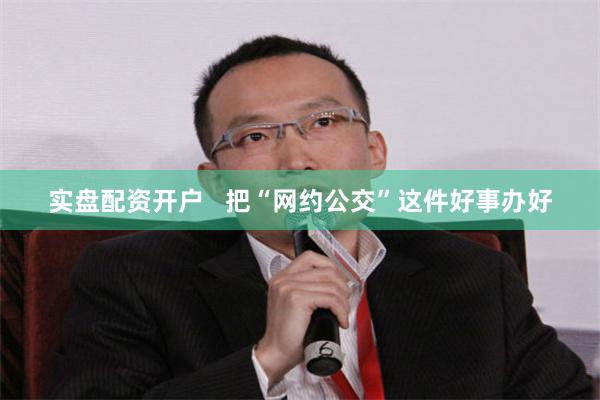 实盘配资开户   把“网约公交”这件好事办好