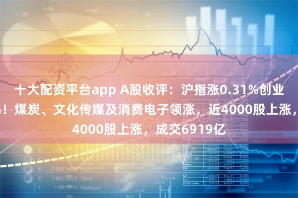 十大配资平台app A股收评：沪指涨0.31%创业板指跌0.44%！煤炭、文化传媒及消费电子领涨，近4000股上涨，成交6919亿