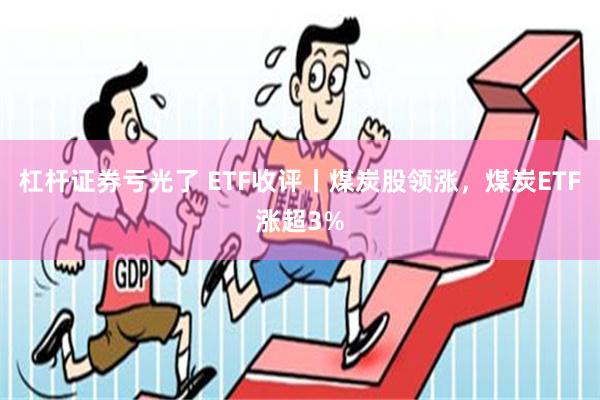 杠杆证券亏光了 ETF收评丨煤炭股领涨，煤炭ETF涨超3%