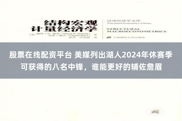 股票在线配资平台 美媒列出湖人2024年休赛季可获得的八名中锋，谁能更好的辅佐詹眉