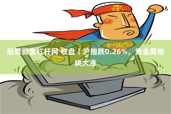 股票资金杠杆网 收盘丨沪指跌0.26%，贵金属板块大涨