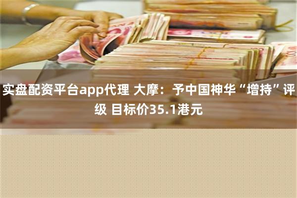 实盘配资平台app代理 大摩：予中国神华“增持”评级 目标价35.1港元