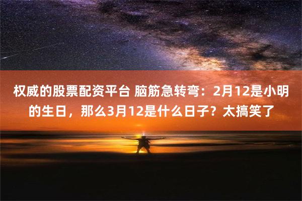 权威的股票配资平台 脑筋急转弯：2月12是小明的生日，那么3月12是什么日子？太搞笑了