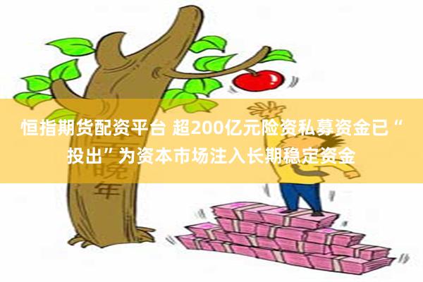 恒指期货配资平台 超200亿元险资私募资金已“投出”为资本市场注入长期稳定资金