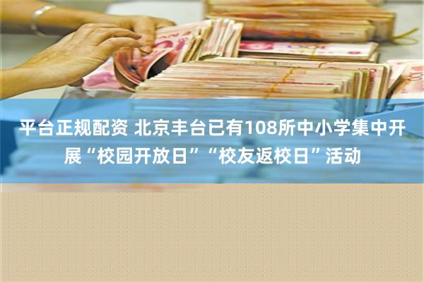 平台正规配资 北京丰台已有108所中小学集中开展“校园开放日”“校友返校日”活动