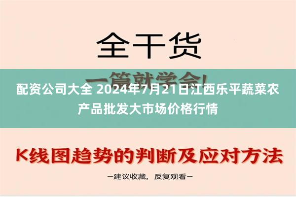 配资公司大全 2024年7月21日江西乐平蔬菜农产品批发大市场价格行情