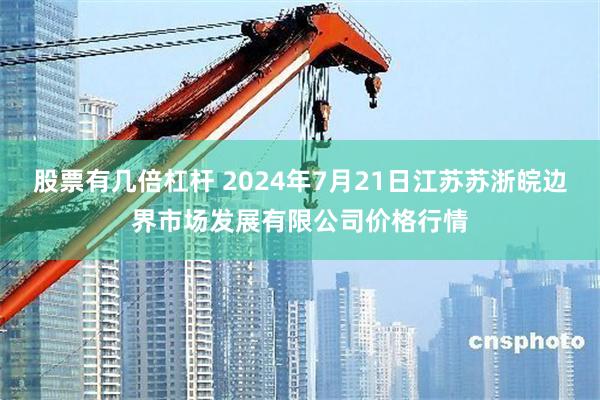 股票有几倍杠杆 2024年7月21日江苏苏浙皖边界市场发展有限公司价格行情