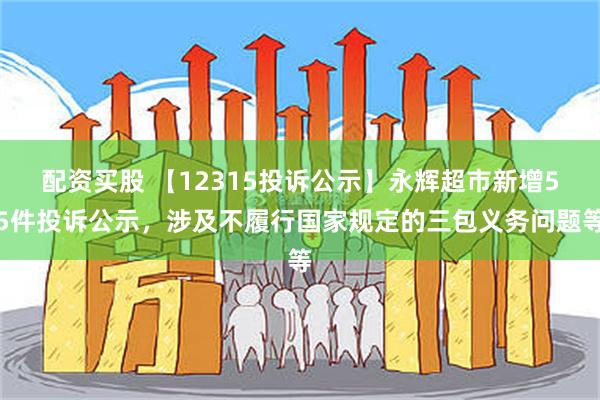 配资买股 【12315投诉公示】永辉超市新增55件投诉公示，涉及不履行国家规定的三包义务问题等