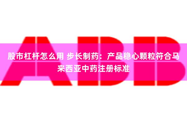 股市杠杆怎么用 步长制药：产品稳心颗粒符合马来西亚中药注册标准