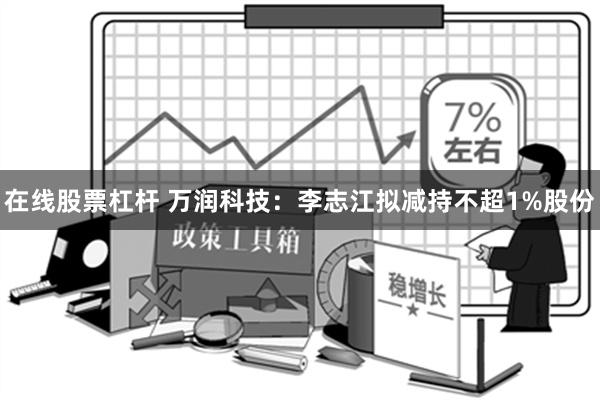 在线股票杠杆 万润科技：李志江拟减持不超1%股份