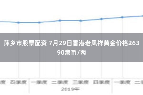 萍乡市股票配资 7月29日香港老凤祥黄金价格26390港币/两