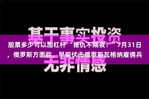 股票多少可以加杠杆 “报仇不隔夜！”7月31日，俄罗斯方面称，早前伏击俄罗斯瓦格纳雇佣兵