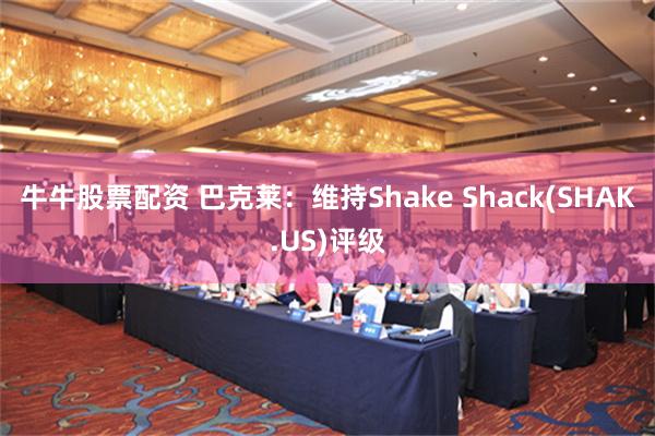 牛牛股票配资 巴克莱：维持Shake Shack(SHAK.US)评级