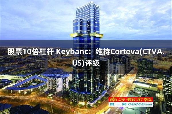 股票10倍杠杆 Keybanc：维持Corteva(CTVA.US)评级