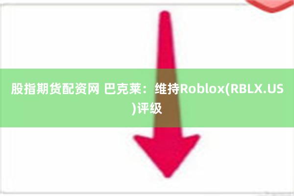 股指期货配资网 巴克莱：维持Roblox(RBLX.US)评级