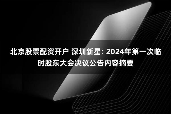 北京股票配资开户 深圳新星: 2024年第一次临时股东大会决议公告内容摘要