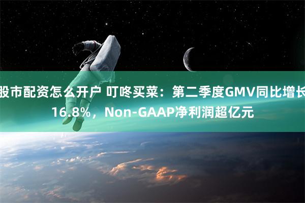 股市配资怎么开户 叮咚买菜：第二季度GMV同比增长16.8%，Non-GAAP净利润超亿元