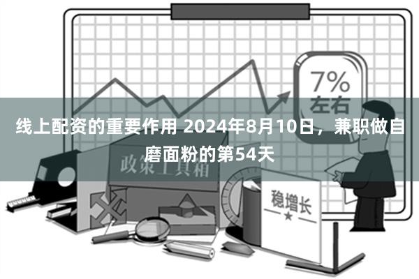 线上配资的重要作用 2024年8月10日，兼职做自磨面粉的第54天