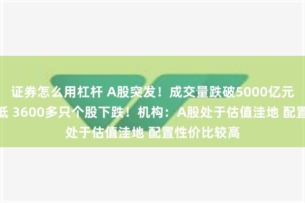 证券怎么用杠杆 A股突发！成交量跌破5000亿元 创4年来新低 3600多只个股下跌！机构：A股处于估值洼地 配置性价比较高