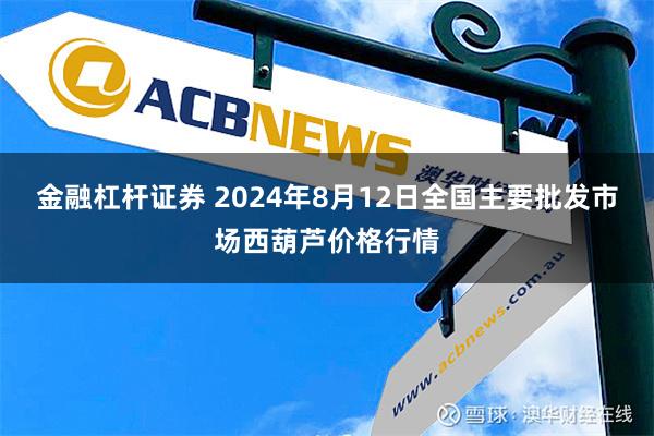 金融杠杆证券 2024年8月12日全国主要批发市场西葫芦价格行情