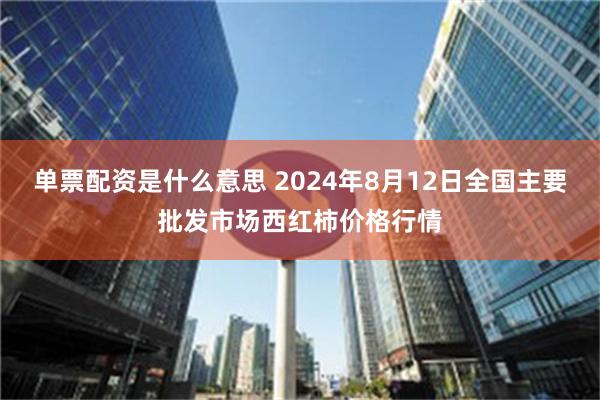 单票配资是什么意思 2024年8月12日全国主要批发市场西红柿价格行情