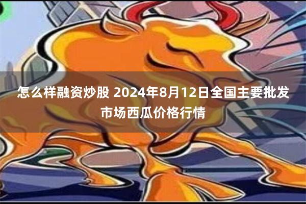 怎么样融资炒股 2024年8月12日全国主要批发市场西瓜价格行情