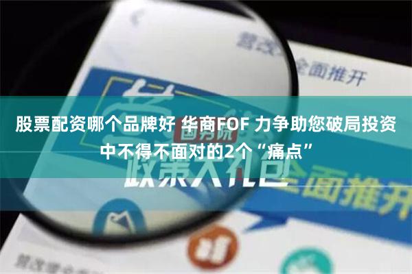 股票配资哪个品牌好 华商FOF 力争助您破局投资中不得不面对的2个“痛点”