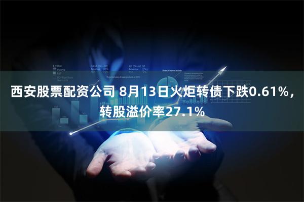 西安股票配资公司 8月13日火炬转债下跌0.61%，转股溢价率27.1%