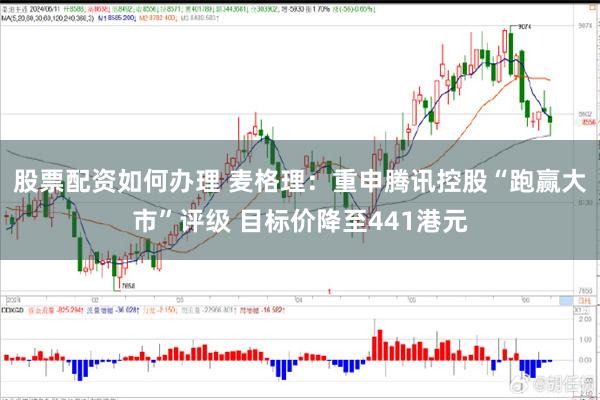 股票配资如何办理 麦格理：重申腾讯控股“跑赢大市”评级 目标价降至441港元