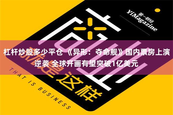 杠杆炒股多少平仓 《异形：夺命舰》国内票房上演逆袭 全球开画有望突破1亿美元