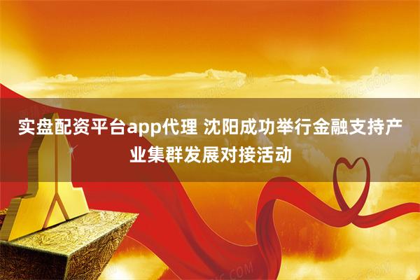 实盘配资平台app代理 沈阳成功举行金融支持产业集群发展对接活动