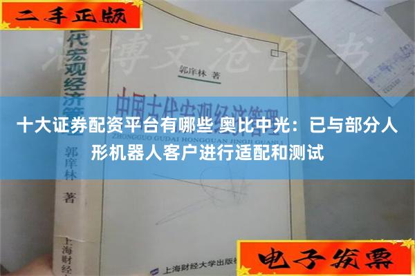 十大证券配资平台有哪些 奥比中光：已与部分人形机器人客户进行适配和测试