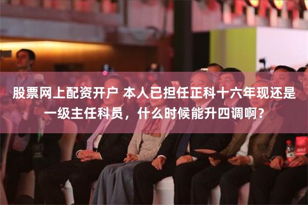 股票网上配资开户 本人已担任正科十六年现还是一级主任科员，什么时候能升四调啊？