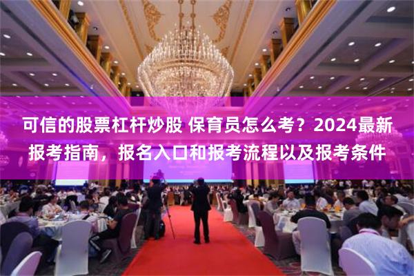 可信的股票杠杆炒股 保育员怎么考？2024最新报考指南，报名入口和报考流程以及报考条件