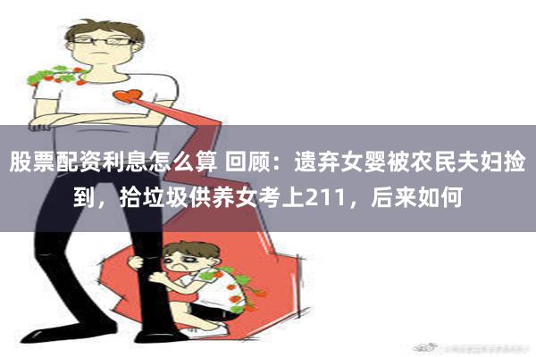 股票配资利息怎么算 回顾：遗弃女婴被农民夫妇捡到，拾垃圾供养女考上211，后来如何