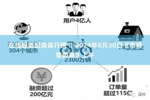 在线股票配资排行榜 	2024年8月30日《市场零距离》上午