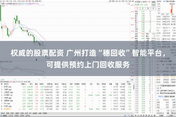 权威的股票配资 广州打造“穗回收”智能平台，可提供预约上门回收服务