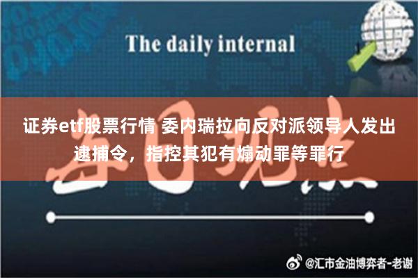 证券etf股票行情 委内瑞拉向反对派领导人发出逮捕令，指控其犯有煽动罪等罪行