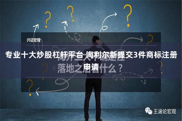 专业十大炒股杠杆平台 海利尔新提交3件商标注册申请