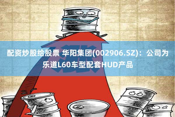 配资炒股给股票 华阳集团(002906.SZ)：公司为乐道L60车型配套HUD产品