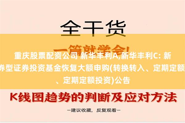 重庆股票配资公司 新华丰利A,新华丰利C: 新华丰利债券型证券投资基金恢复大额申购(转换转入、定期定额投资)公告